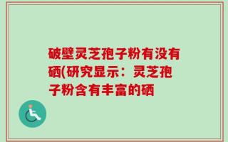 破壁灵芝孢子粉有没有硒(研究显示：灵芝孢子粉含有丰富的硒