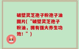 破壁灵芝孢子粉孢子油图片(“破壁灵芝孢子粉油，拥有强大养生功效！”)