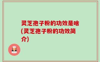 灵芝孢子粉的功效是啥(灵芝孢子粉的功效简介)