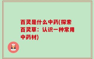 百灵是什么中药(探索百灵草：认识一种常用中药材)