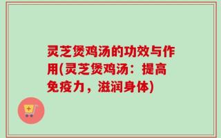 灵芝煲鸡汤的功效与作用(灵芝煲鸡汤：提高免疫力，滋润身体)