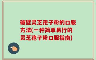 破壁灵芝孢子粉的口服方法(一种简单易行的灵芝孢子粉口服指南)