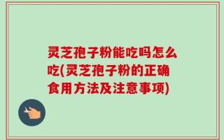 灵芝孢子粉能吃吗怎么吃(灵芝孢子粉的正确食用方法及注意事项)