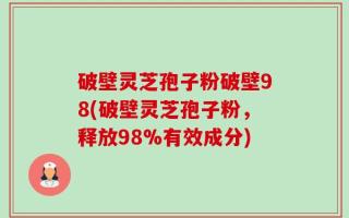 破壁灵芝孢子粉破壁98(破壁灵芝孢子粉，释放98%有效成分)