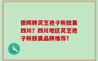 德辉牌灵芝孢子粉胶囊四川？四川地区灵芝孢子粉胶囊品牌推荐？