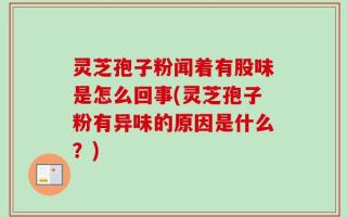 灵芝孢子粉闻着有股味是怎么回事(灵芝孢子粉有异味的原因是什么？)