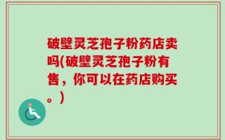 破壁灵芝孢子粉药店卖吗(破壁灵芝孢子粉有售，你可以在药店购买。)