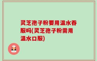 灵芝孢子粉要用温水吞服吗(灵芝孢子粉需用温水口服)
