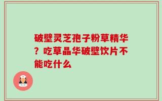 破壁灵芝孢子粉草精华？吃草晶华破壁饮片不能吃什么