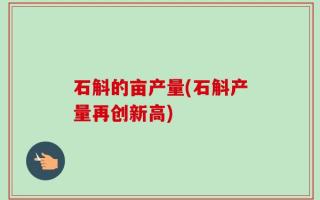 石斛的亩产量(石斛产量再创新高)