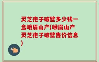 灵芝孢子破壁多少钱一盒峨眉山产(峨眉山产灵芝孢子破壁售价信息)