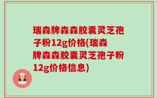 瑞森牌森森胶囊灵芝孢子粉12g价格(瑞森牌森森胶囊灵芝孢子粉12g价格信息)