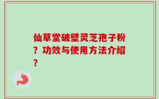 仙草堂破壁灵芝孢子粉？功效与使用方法介绍？