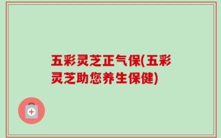 五彩灵芝正气保(五彩灵芝助您养生保健)