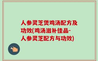 人参灵芝煲鸡汤配方及功效(鸡汤滋补佳品-人参灵芝配方与功效)