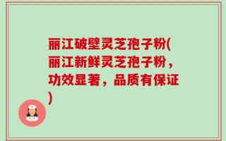 丽江破壁灵芝孢子粉(丽江新鲜灵芝孢子粉，功效显著，品质有保证)