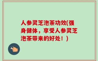 人参灵芝泡茶功效(强身健体，享受人参灵芝泡茶带来的好处！)