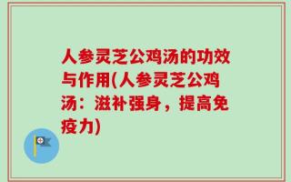人参灵芝公鸡汤的功效与作用(人参灵芝公鸡汤：滋补强身，提高免疫力)