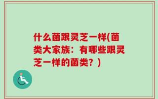 什么菌跟灵芝一样(菌类大家族：有哪些跟灵芝一样的菌类？)