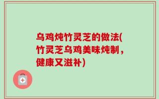 乌鸡炖竹灵芝的做法(竹灵芝乌鸡美味炖制，健康又滋补)