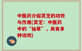 中医药介绍灵芝的功效与作用(灵芝：中医药中的“仙草”，具有多种功效)