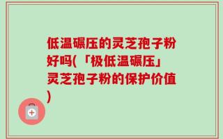低温碾压的灵芝孢子粉好吗(「极低温碾压」灵芝孢子粉的保护价值)