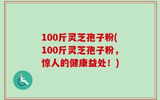 100斤灵芝孢子粉(100斤灵芝孢子粉，惊人的健康益处！)