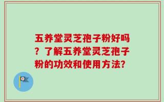 五养堂灵芝孢子粉好吗？了解五养堂灵芝孢子粉的功效和使用方法？