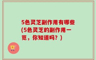 5色灵芝副作用有哪些(5色灵芝的副作用一览，你知道吗？)