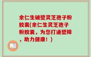 余仁生破壁灵芝孢子粉胶囊(余仁生灵芝孢子粉胶囊，为您打通壁障，助力健康！)