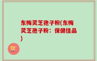 东梅灵芝孢子粉(东梅灵芝孢子粉：保健佳品)