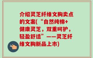 介绍灵芝纤维文胸卖点的文案(“自然纯棉+健康灵芝，双重呵护，轻盈舒适”——灵芝纤维文胸新品上市)