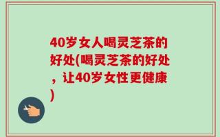 40岁女人喝灵芝茶的好处(喝灵芝茶的好处，让40岁女性更健康)