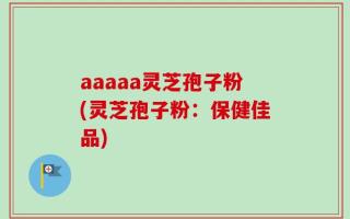 aaaaa灵芝孢子粉(灵芝孢子粉：保健佳品)