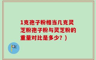 1克孢子粉相当几克灵芝粉孢子粉与灵芝粉的重量对比是多少？)