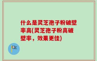 什么是灵芝孢子粉破壁率高(灵芝孢子粉高破壁率，效果更佳)
