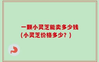 一颗小灵芝能卖多少钱(小灵芝价格多少？)