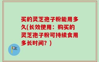 买的灵芝孢子粉能用多久(长效使用：购买的灵芝孢子粉可持续食用多长时间？)