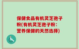 保健食品有机灵芝孢子粉(有机灵芝孢子粉：营养保健的天然选择)