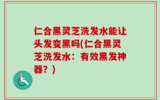 仁合黑灵芝洗发水能让头发变黑吗(仁合黑灵芝洗发水：有效黑发神器？)
