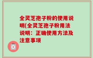 全灵芝孢子粉的使用说明(全灵芝孢子粉用法说明：正确使用方法及注意事项