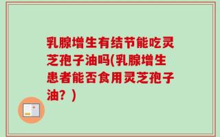 乳腺增生有结节能吃灵芝孢子油吗(乳腺增生患者能否食用灵芝孢子油？)
