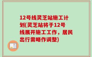 12号线灵芝站施工计划(灵芝站将于12号线展开施工工作，居民出行需略作调整)