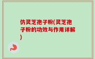 仿灵芝孢子粉(灵芝孢子粉的功效与作用详解)