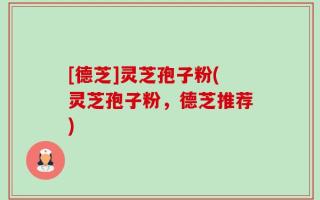 [德芝]灵芝孢子粉(灵芝孢子粉，德芝推荐)