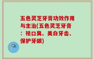 五色灵芝牙膏功效作用与主治(五色灵芝牙膏：祛口臭、美白牙齿、保护牙龈)