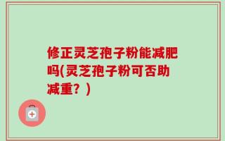 修正灵芝孢子粉能减肥吗(灵芝孢子粉可否助减重？)
