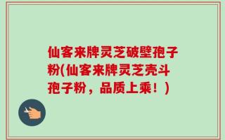 仙客来牌灵芝破壁孢子粉(仙客来牌灵芝壳斗孢子粉，品质上乘！)