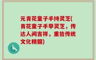 元青花童子手持灵芝(青花童子手举灵芝，传达人间吉祥，重拾传统文化精髓)
