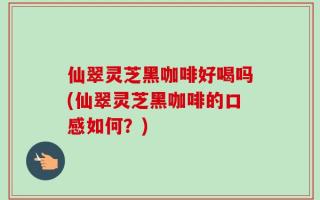仙翠灵芝黑咖啡好喝吗(仙翠灵芝黑咖啡的口感如何？)